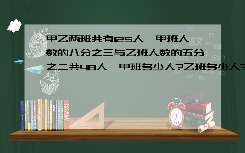 甲乙两班共有125人,甲班人数的八分之三与乙班人数的五分之二共48人,甲班多少人?乙班多少人?最好不用方程!