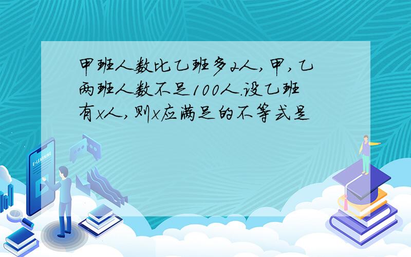 甲班人数比乙班多2人,甲,乙两班人数不足100人.设乙班有x人,则x应满足的不等式是