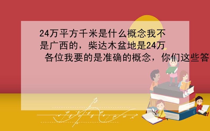 24万平方千米是什么概念我不是广西的，柴达木盆地是24万 各位我要的是准确的概念，你们这些答案我没法选