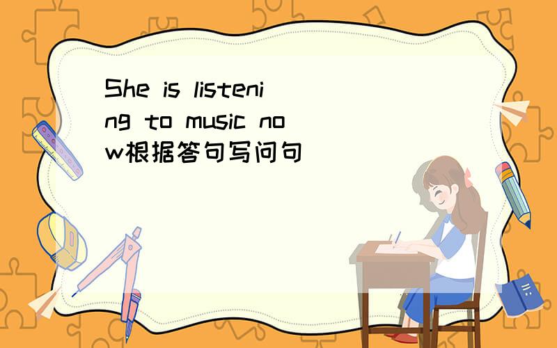 She is listening to music now根据答句写问句