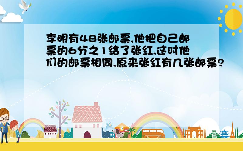 李明有48张邮票,他把自己邮票的6分之1给了张红,这时他们的邮票相同,原来张红有几张邮票?