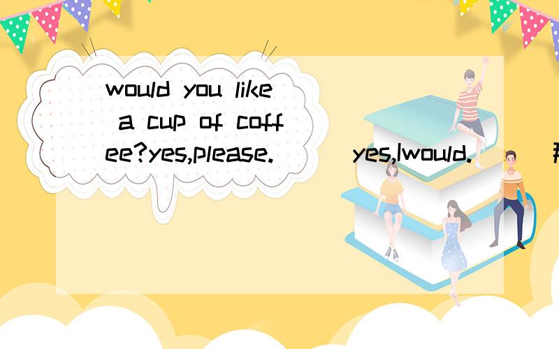 would you like a cup of coffee?yes,please.( ) yes,Iwould.( ) 那个对,