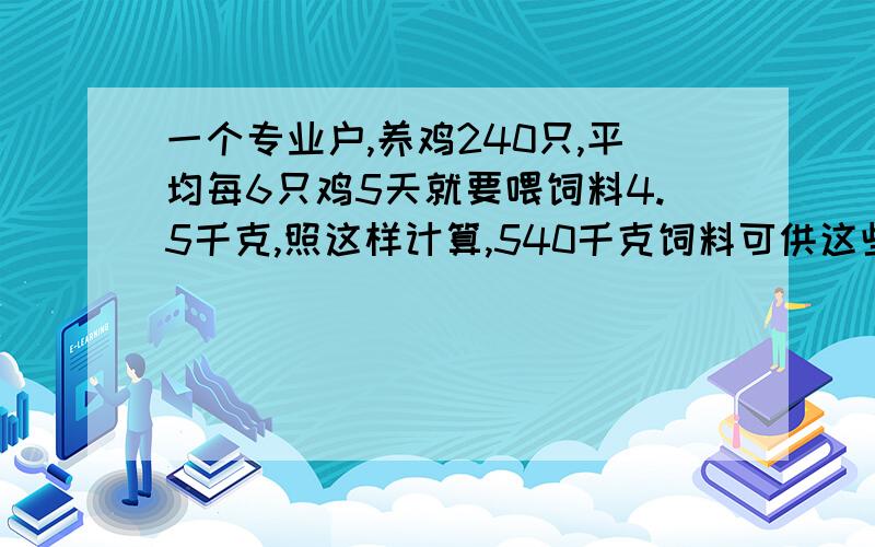 一个专业户,养鸡240只,平均每6只鸡5天就要喂饲料4.5千克,照这样计算,540千克饲料可供这些鸡吃多少天