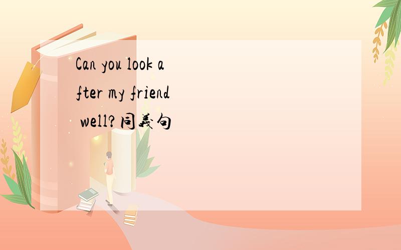 Can you look after my friend well?同义句