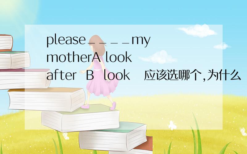 please____my  motherA look  after  B  look   应该选哪个,为什么