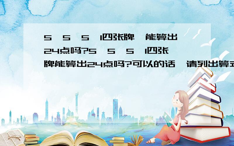 5,5,5,1四张牌,能算出24点吗?5,5,5,1四张牌能算出24点吗?可以的话,请列出算式.