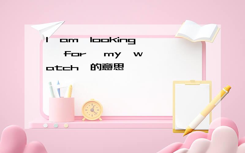 I  am  looking   for   my  watch  的意思