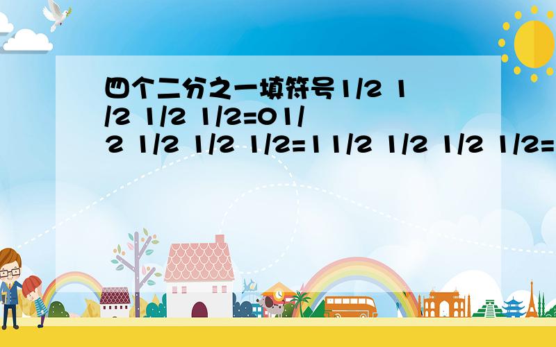 四个二分之一填符号1/2 1/2 1/2 1/2=01/2 1/2 1/2 1/2=11/2 1/2 1/2 1/2=21/2 1/2 1/2 1/2=31/2 1/2 1/2 1/2=4