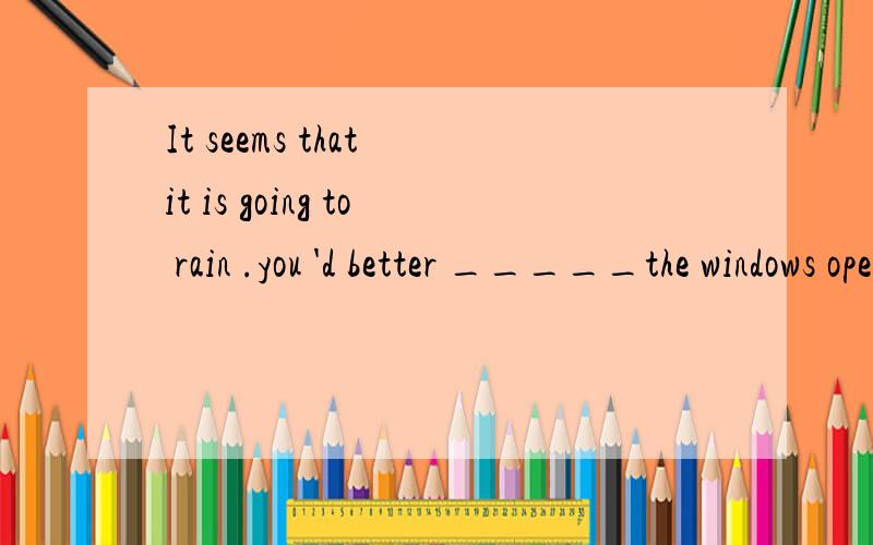 It seems that it is going to rain .you 'd better _____the windows open when you leave the house.A.not have B.lraving C.not to leave D.to leave