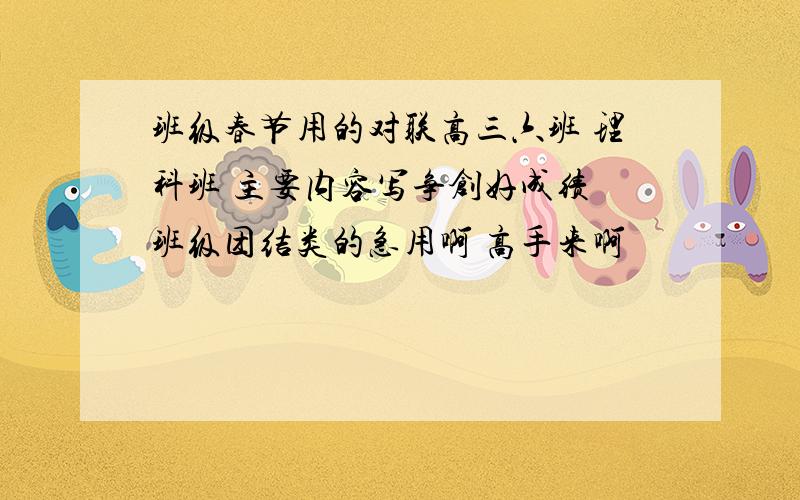 班级春节用的对联高三六班 理科班 主要内容写争创好成绩 班级团结类的急用啊 高手来啊