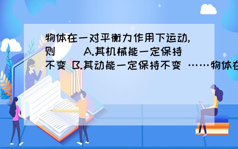 物体在一对平衡力作用下运动,则（） A.其机械能一定保持不变 B.其动能一定保持不变 ……物体在一对平衡力作用下运动,则（）A.其机械能一定保持不变B.其动能一定保持不变C.这对平衡力对