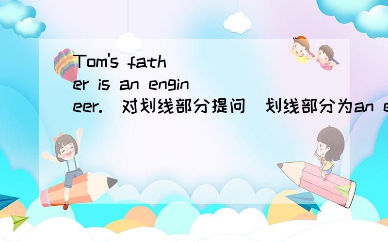 Tom's father is an engineer.(对划线部分提问）划线部分为an engineer