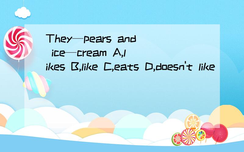 They—pears and ice—cream A,likes B,like C,eats D,doesn't like