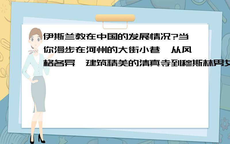 伊斯兰教在中国的发展情况?当你漫步在河州的大街小巷,从风格各异、建筑精美的清真寺到穆斯林男女独特的服饰;从摆满大小店铺的民族宗教用品到隆重盛大的传统节日,都会让人情不自禁地