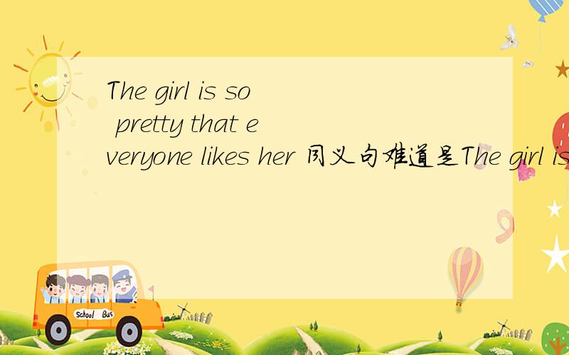 The girl is so pretty that everyone likes her 同义句难道是The girl is pretty so that everyone likes her.