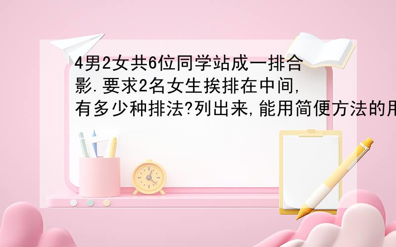 4男2女共6位同学站成一排合影.要求2名女生挨排在中间,有多少种排法?列出来,能用简便方法的用,最好用简便.