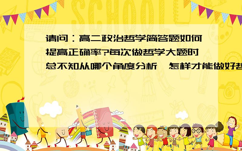 请问：高二政治哲学简答题如何提高正确率?每次做哲学大题时总不知从哪个角度分析,怎样才能做好哲学大题?