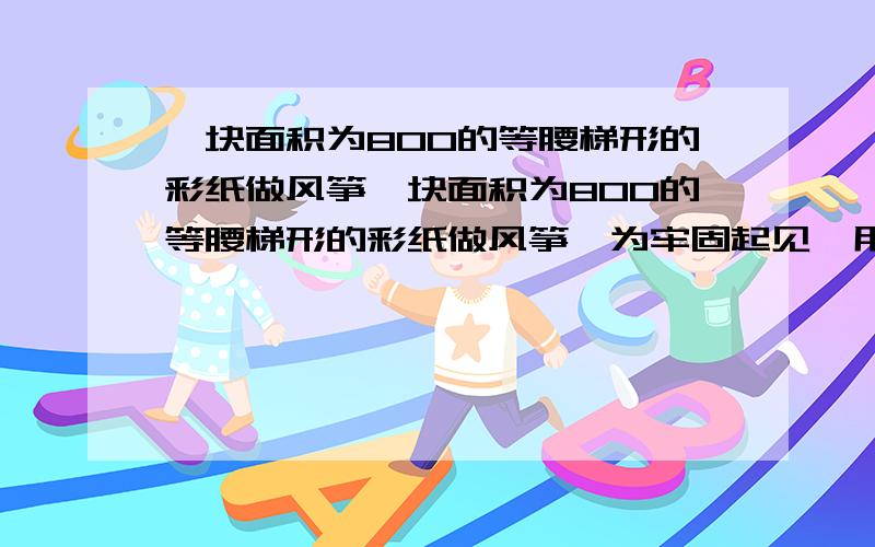 一块面积为800的等腰梯形的彩纸做风筝一块面积为800的等腰梯形的彩纸做风筝,为牢固起见,用竹条做梯形的对角线,这两天对角线互相垂直,那么至少需要竹条多长?尽量过程清楚点