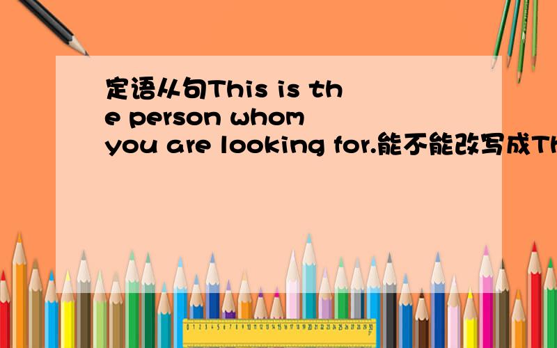 定语从句This is the person whom you are looking for.能不能改写成This is the person for whom you are looking.同样,Please tell me from whom you borrowed the English novel.能不能改成Please tell me whom you borrowed the English from.