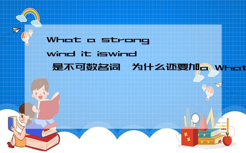 What a strong wind it iswind 是不可数名词,为什么还要加a What strong wind it is!为何不可?What strong wind it is!到底算对还是算错呢？