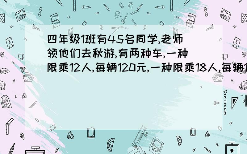 四年级1班有45名同学,老师领他们去秋游,有两种车,一种限乘12人,每辆120元,一种限乘18人,每辆160元,请问怎样租车比较合算?