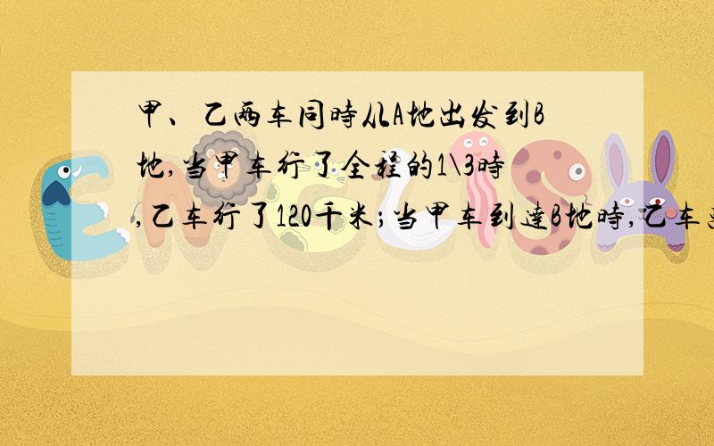 甲、乙两车同时从A地出发到B地,当甲车行了全程的1\3时,乙车行了120千米；当甲车到达B地时,乙车离B地的程占全程的40%.A、B两地相距多少千米?