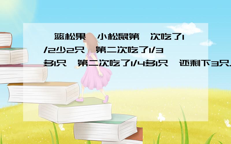 一篮松果,小松鼠第一次吃了1/2少2只,第二次吃了1/3多1只,第二次吃了1/4多1只,还剩下3只.这篮松果共有多少只?请别用方程来解答.