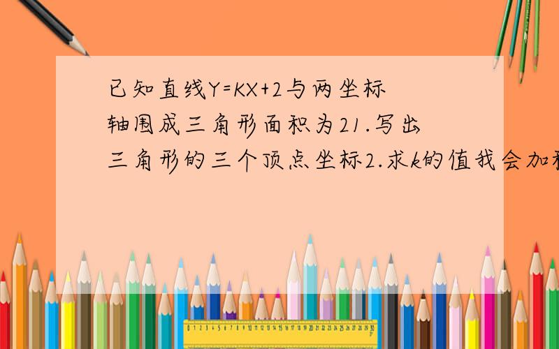 已知直线Y=KX+2与两坐标轴围成三角形面积为21.写出三角形的三个顶点坐标2.求k的值我会加积分的,