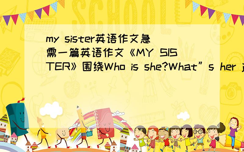 my sister英语作文急需一篇英语作文《MY SISTER》围绕Who is she?What”s her job?What does she look like What does she do every day?What is she like What dose she think of her job?她是谁?她的工作是什么?她长得什么样?她每