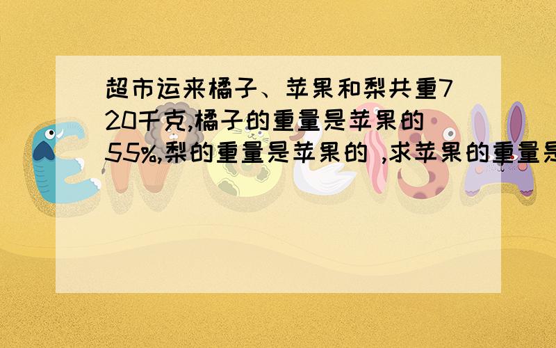 超市运来橘子、苹果和梨共重720千克,橘子的重量是苹果的55%,梨的重量是苹果的 ,求苹果的重量是多少千克?（用方程解答）