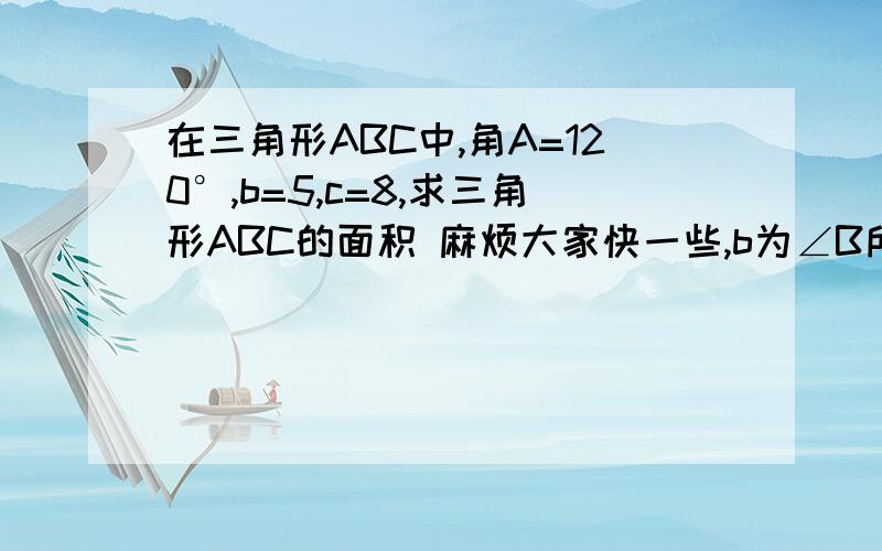 在三角形ABC中,角A=120°,b=5,c=8,求三角形ABC的面积 麻烦大家快一些,b为∠B所对的边，c为∠C所对的边