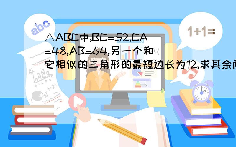 △ABC中,BC=52,CA=48,AB=64,另一个和它相似的三角形的最短边长为12,求其余两边的长度