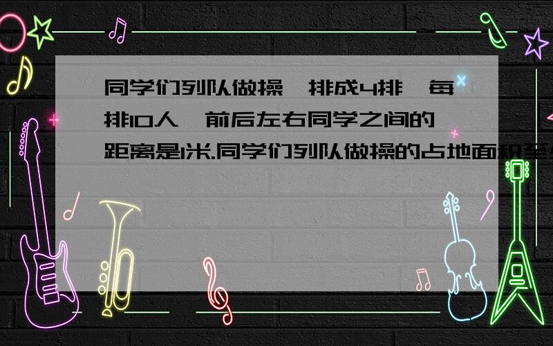 同学们列队做操,排成4排,每排10人,前后左右同学之间的距离是1米.同学们列队做操的占地面积至少要多少平方米?