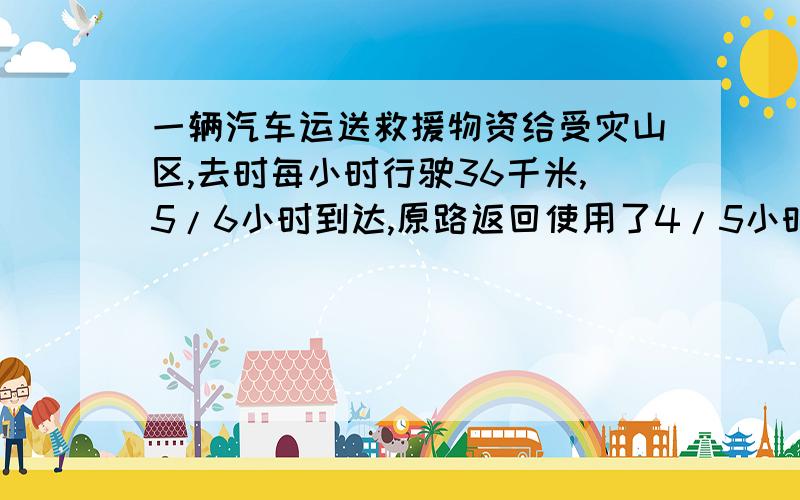 一辆汽车运送救援物资给受灾山区,去时每小时行驶36千米,5/6小时到达,原路返回使用了4/5小时,返回时平均每小时行驶多少千米?