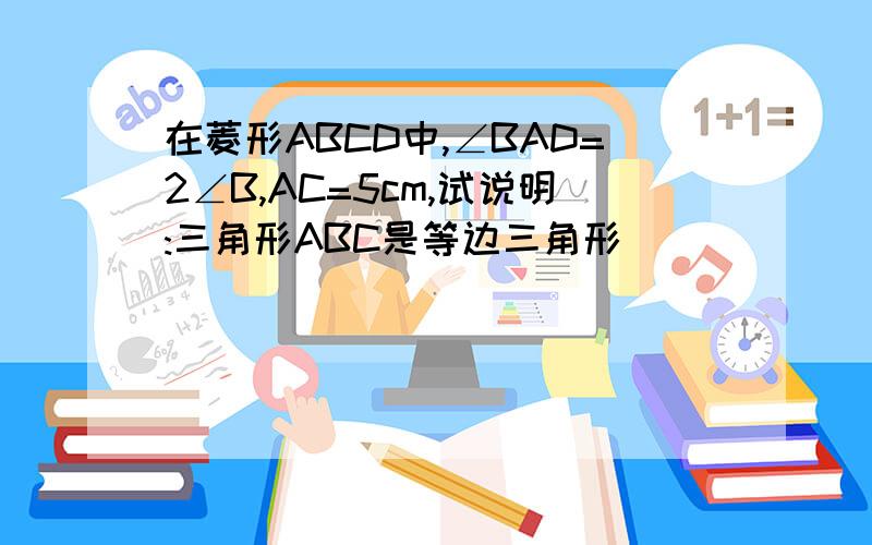 在菱形ABCD中,∠BAD=2∠B,AC=5cm,试说明:三角形ABC是等边三角形