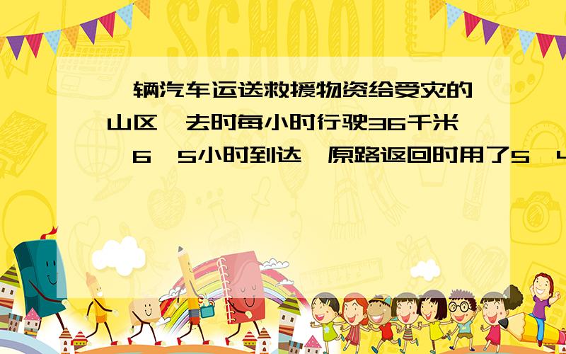 一辆汽车运送救援物资给受灾的山区,去时每小时行驶36千米,6′5小时到达,原路返回时用了5′4小时,返回时平均每小时行驶多少千米?（用方程和算式两种方法解答）