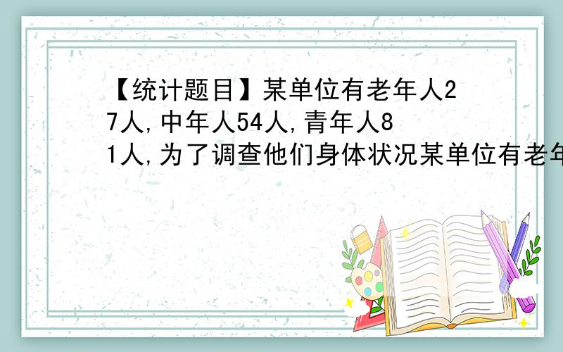 【统计题目】某单位有老年人27人,中年人54人,青年人81人,为了调查他们身体状况某单位有老年人27人,中年人54人,青年人81人,为了调查他们身体状况的某项指标,需从他们中抽取一个容量为36的