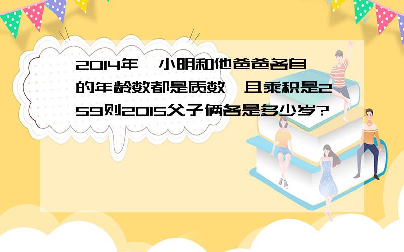 2014年,小明和他爸爸各自的年龄数都是质数,且乘积是259则2015父子俩各是多少岁?