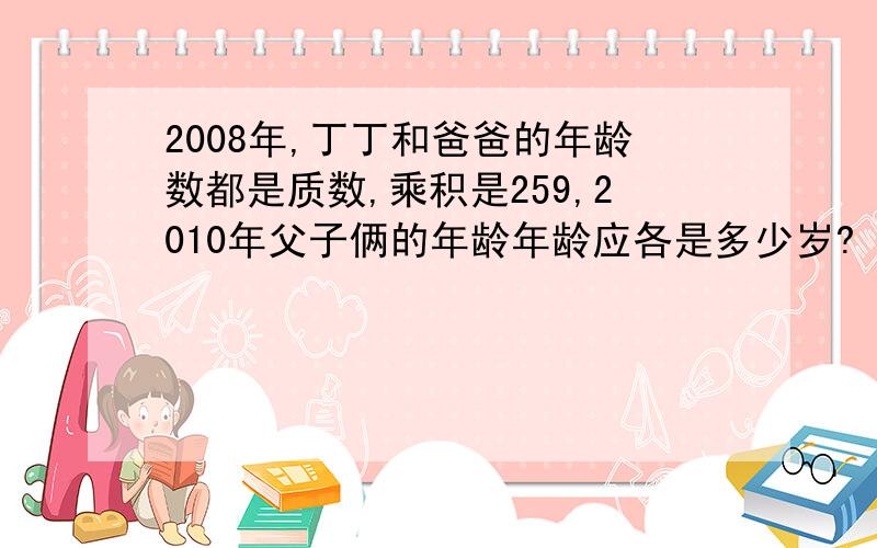 2008年,丁丁和爸爸的年龄数都是质数,乘积是259,2010年父子俩的年龄年龄应各是多少岁?