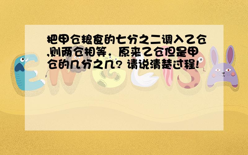 把甲仓粮食的七分之二调入乙仓,则两仓相等．原来乙仓但是甲仓的几分之几? 请说清楚过程!