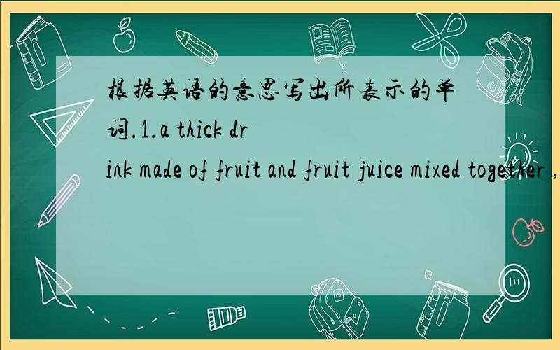 根据英语的意思写出所表示的单词.1.a thick drink made of fruit and fruit juice mixed together ,根据英语的意思写出所表示的单词,并翻译句子1.a thick drink made of fruit and fruit juice mixed together ,sometimes with ice,