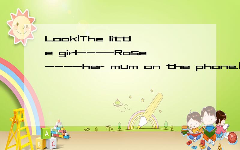 Look!The little girl----Rose----her mum on the phone.用call做.