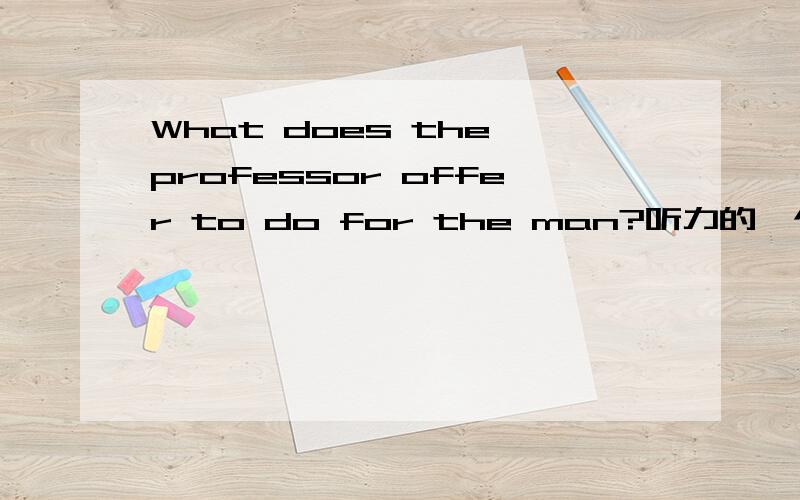 What does the professor offer to do for the man?听力的一个提问,