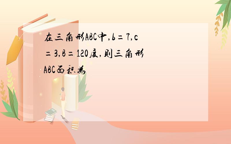 在三角形ABC中,b=7,c=3,B=120度,则三角形ABC面积为