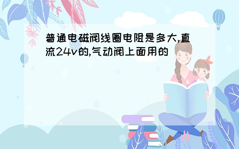 普通电磁阀线圈电阻是多大,直流24v的,气动阀上面用的