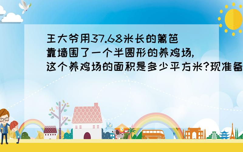 王大爷用37.68米长的篱笆靠墙围了一个半圆形的养鸡场,这个养鸡场的面积是多少平方米?现准备周围加宽1米,面积可增加多少?