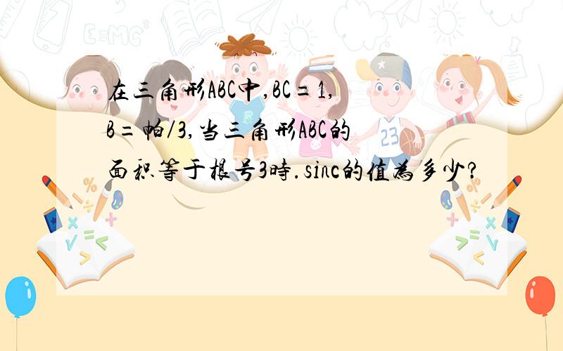 在三角形ABC中,BC=1,B=帕／3,当三角形ABC的面积等于根号3时.sinc的值为多少?