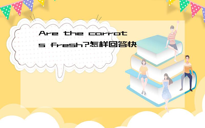 Are the carrots fresh?怎样回答快