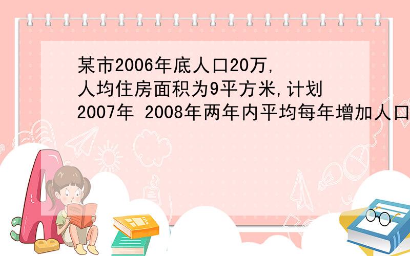 某市2006年底人口20万,人均住房面积为9平方米,计划2007年 2008年两年内平均每年增加人口1万人,为使2009年底人均住房面积达到10平方米,则该市两年内住房面积平均增长率必须达到多少?根号10=3.1