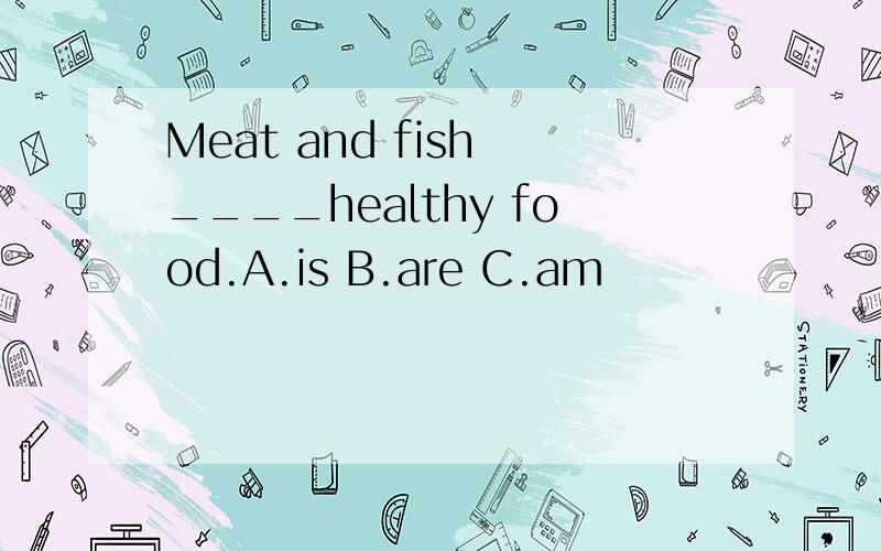 Meat and fish ____healthy food.A.is B.are C.am